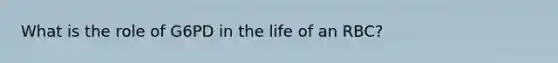 What is the role of G6PD in the life of an RBC?