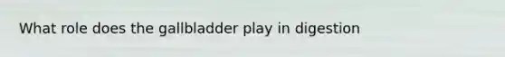 What role does the gallbladder play in digestion