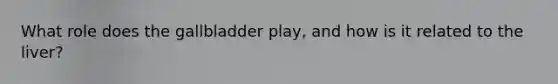 What role does the gallbladder play, and how is it related to the liver?