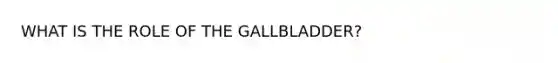 WHAT IS THE ROLE OF THE GALLBLADDER?