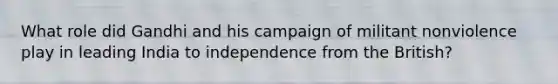 What role did Gandhi and his campaign of militant nonviolence play in leading India to independence from the British?