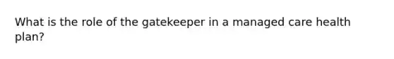 What is the role of the gatekeeper in a managed care health plan?