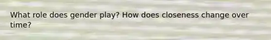 What role does gender play? How does closeness change over time?