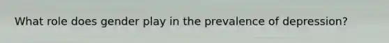 What role does gender play in the prevalence of depression?