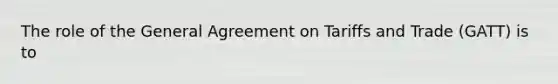 The role of the General Agreement on Tariffs and Trade (GATT) is to