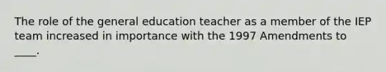 The role of the general education teacher as a member of the IEP team increased in importance with the 1997 Amendments to ____.