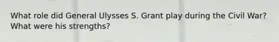 What role did General Ulysses S. Grant play during the Civil War? What were his strengths?