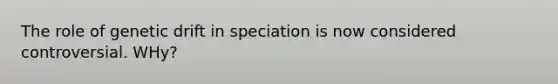 The role of genetic drift in speciation is now considered controversial. WHy?