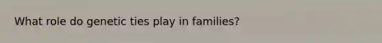 What role do genetic ties play in families?