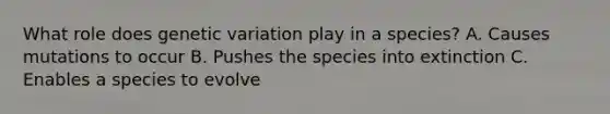 What role does genetic variation play in a species? A. Causes mutations to occur B. Pushes the species into extinction C. Enables a species to evolve