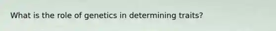 What is the role of genetics in determining traits?