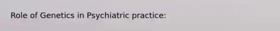 Role of Genetics in Psychiatric practice: