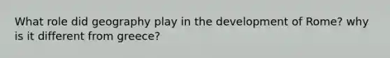 What role did geography play in the development of Rome? why is it different from greece?