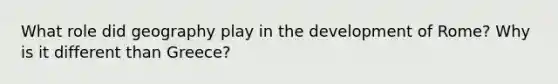What role did geography play in the development of Rome? Why is it different than Greece?