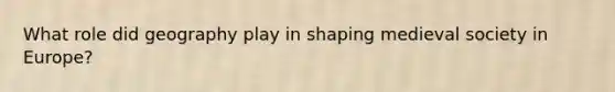 What role did geography play in shaping medieval society in Europe?