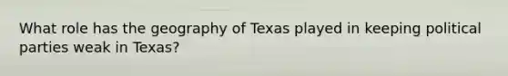 What role has the geography of Texas played in keeping political parties weak in Texas?