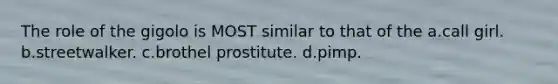The role of the gigolo is MOST similar to that of the a.call girl. b.streetwalker. c.brothel prostitute. d.pimp.