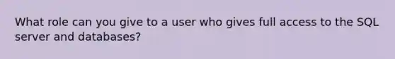 What role can you give to a user who gives full access to the SQL server and databases?