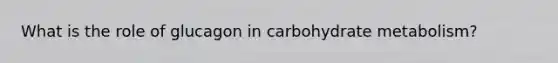 What is the role of glucagon in carbohydrate metabolism?