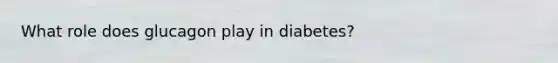 What role does glucagon play in diabetes?