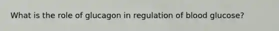 What is the role of glucagon in regulation of blood glucose?