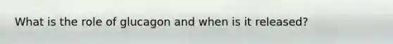 What is the role of glucagon and when is it released?