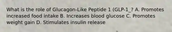 What is the role of Glucagon-Like Peptide 1 (GLP-1_? A. Promotes increased food intake B. Increases blood glucose C. Promotes weight gain D. Stimulates insulin release