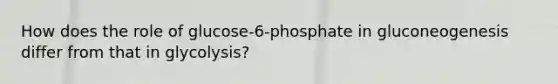 How does the role of glucose-6-phosphate in gluconeogenesis differ from that in glycolysis?