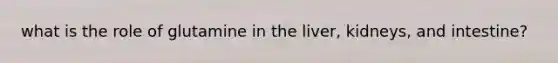 what is the role of glutamine in the liver, kidneys, and intestine?