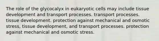 The role of the glycocalyx in eukaryotic cells may include tissue development and transport processes. transport processes. tissue development. protection against mechanical and osmotic stress, tissue development, and transport processes. protection against mechanical and osmotic stress.