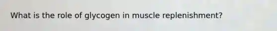 What is the role of glycogen in muscle replenishment?