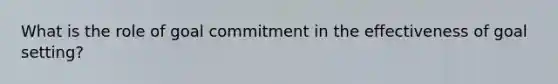 What is the role of goal commitment in the effectiveness of goal setting?