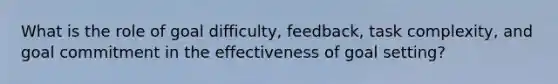 What is the role of goal difficulty, feedback, task complexity, and goal commitment in the effectiveness of goal setting?