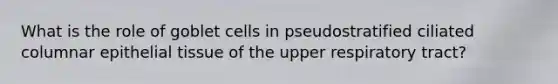 What is the role of goblet cells in pseudostratified ciliated columnar epithelial tissue of the upper respiratory tract?