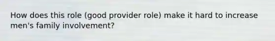 How does this role (good provider role) make it hard to increase men's family involvement?