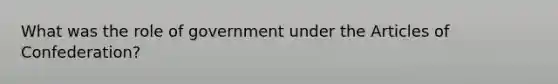 What was the role of government under the Articles of Confederation?