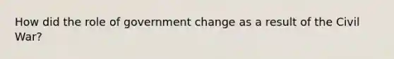 How did the role of government change as a result of the Civil War?
