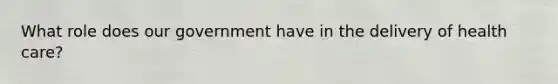 What role does our government have in the delivery of health care?