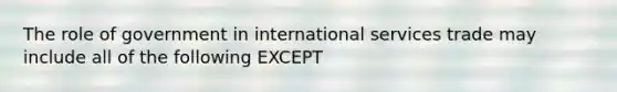 The role of government in international services trade may include all of the following EXCEPT