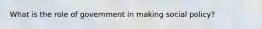 What is the role of government in making social policy?