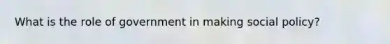 What is the role of government in making social policy?