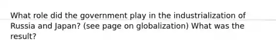 What role did the government play in the industrialization of Russia and Japan? (see page on globalization) What was the result?