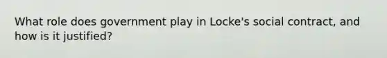 What role does government play in Locke's social contract, and how is it justified?