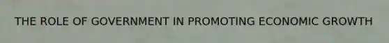 THE ROLE OF GOVERNMENT IN PROMOTING ECONOMIC GROWTH