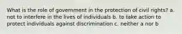 What is the role of government in the protection of civil rights? a. not to interfere in the lives of individuals b. to take action to protect individuals against discrimination c. neither a nor b