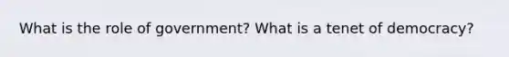 What is the role of government? What is a tenet of democracy?