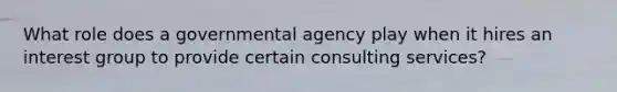 What role does a governmental agency play when it hires an interest group to provide certain consulting services?