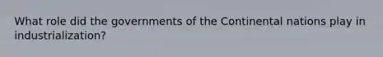 What role did the governments of the Continental nations play in industrialization?