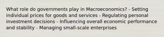 What role do governments play in Macroeconomics? - Setting individual prices for goods and services - Regulating personal investment decisions - Influencing overall economic performance and stability - Managing small-scale enterprises