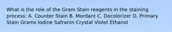 What is the role of the Gram Stain reagents in the staining process: A. Counter Stain B. Mordant C. Decolorizer D. Primary Stain Grams Iodine Safranin Crystal Violet Ethanol